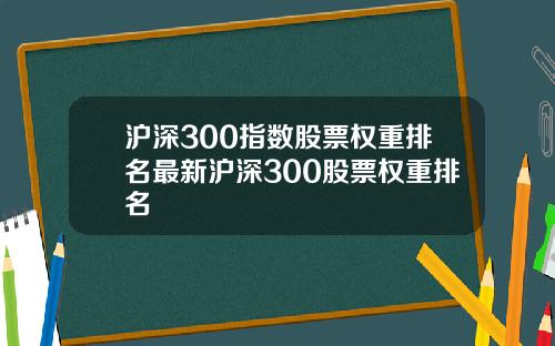 沪深300指数股票权重排名最新沪深300股票权重排名