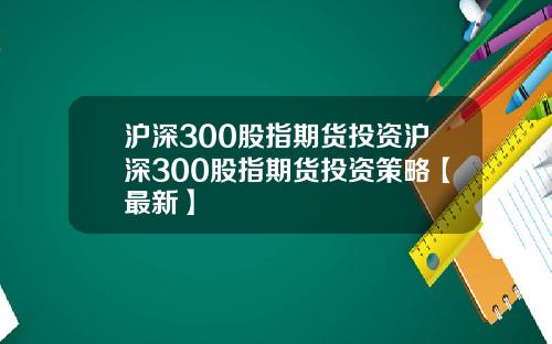沪深300股指期货投资沪深300股指期货投资策略【最新】