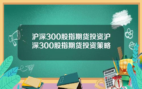 沪深300股指期货投资沪深300股指期货投资策略