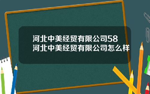 河北中美经贸有限公司58河北中美经贸有限公司怎么样