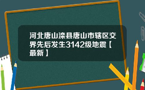 河北唐山滦县唐山市辖区交界先后发生3142级地震【最新】