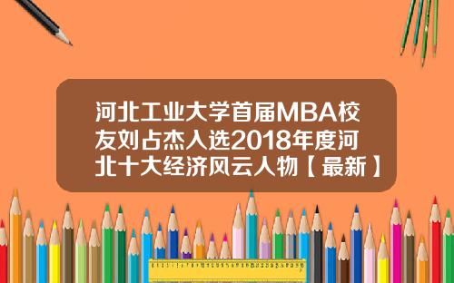 河北工业大学首届MBA校友刘占杰入选2018年度河北十大经济风云人物【最新】