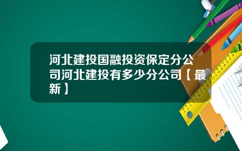 河北建投国融投资保定分公司河北建投有多少分公司【最新】