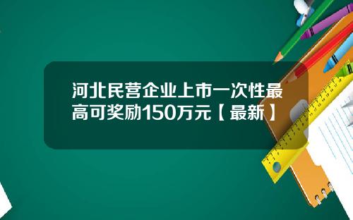 河北民营企业上市一次性最高可奖励150万元【最新】