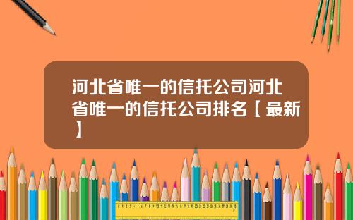 河北省唯一的信托公司河北省唯一的信托公司排名【最新】