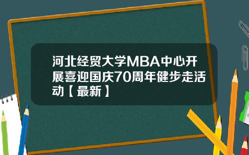 河北经贸大学MBA中心开展喜迎国庆70周年健步走活动【最新】