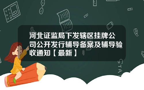 河北证监局下发辖区挂牌公司公开发行辅导备案及辅导验收通知【最新】
