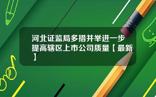 河北证监局多措并举进一步提高辖区上市公司质量【最新】