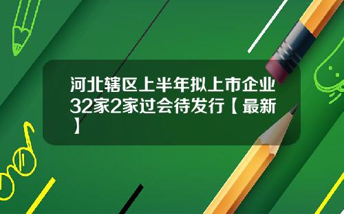 河北辖区上半年拟上市企业32家2家过会待发行【最新】