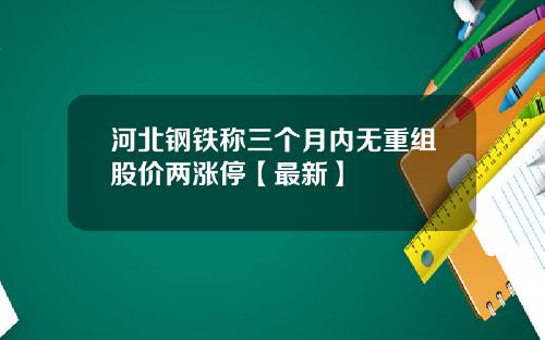 河北钢铁称三个月内无重组股价两涨停【最新】
