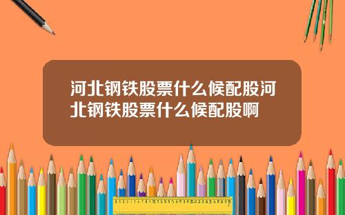 河北钢铁股票什么候配股河北钢铁股票什么候配股啊