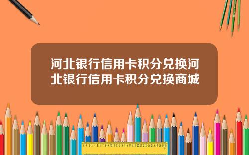 河北银行信用卡积分兑换河北银行信用卡积分兑换商城