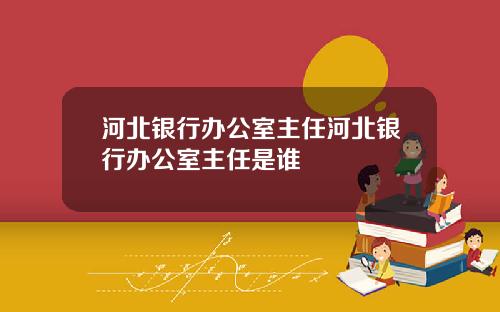 河北银行办公室主任河北银行办公室主任是谁