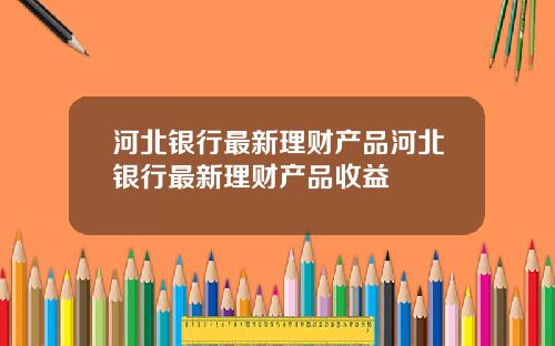 河北银行最新理财产品河北银行最新理财产品收益