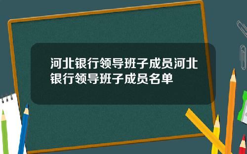 河北银行领导班子成员河北银行领导班子成员名单
