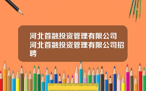 河北首融投资管理有限公司河北首融投资管理有限公司招聘