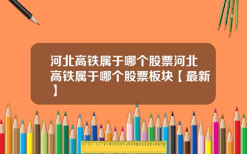 河北高铁属于哪个股票河北高铁属于哪个股票板块【最新】