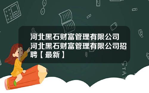 河北黑石财富管理有限公司河北黑石财富管理有限公司招聘【最新】