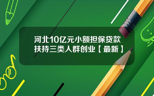 河北10亿元小额担保贷款扶持三类人群创业【最新】