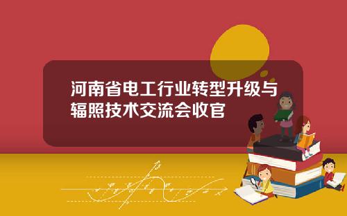 河南省电工行业转型升级与辐照技术交流会收官