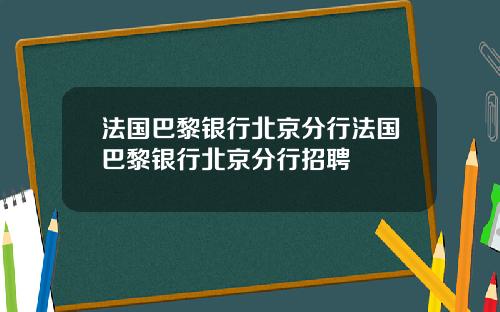 法国巴黎银行北京分行法国巴黎银行北京分行招聘