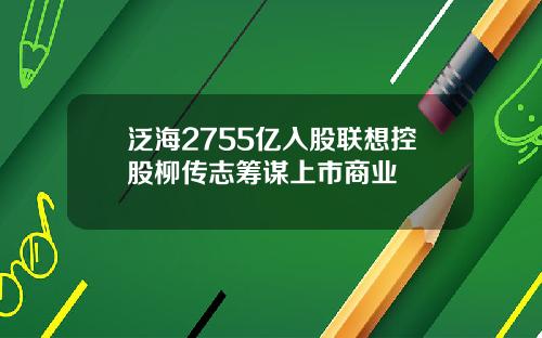 泛海2755亿入股联想控股柳传志筹谋上市商业