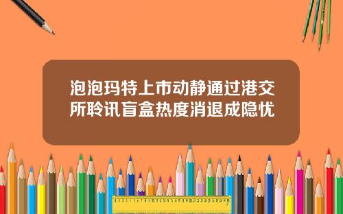 泡泡玛特上市动静通过港交所聆讯盲盒热度消退成隐忧