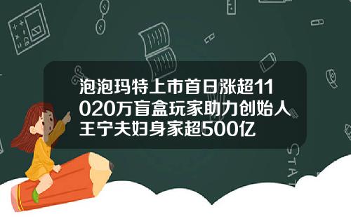泡泡玛特上市首日涨超11020万盲盒玩家助力创始人王宁夫妇身家超500亿