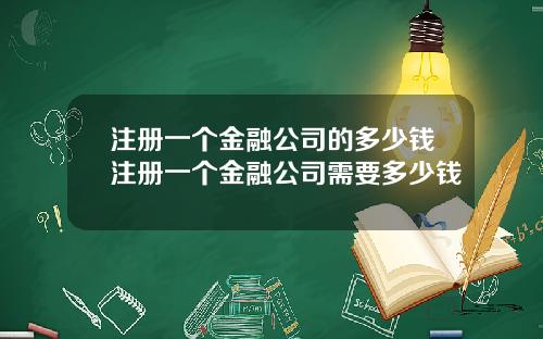 注册一个金融公司的多少钱注册一个金融公司需要多少钱