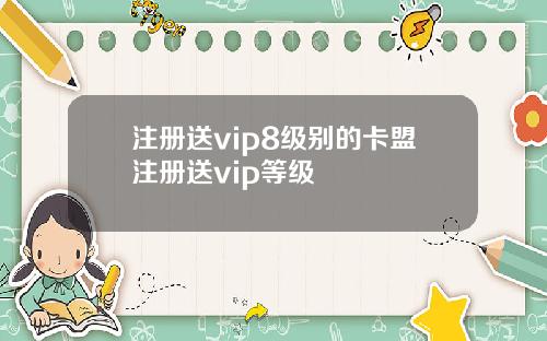 注册送vip8级别的卡盟注册送vip等级