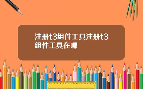 注册t3组件工具注册t3组件工具在哪