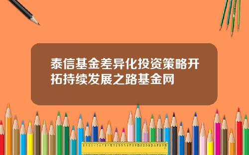 泰信基金差异化投资策略开拓持续发展之路基金网