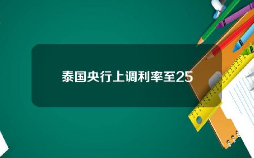 泰国央行上调利率至25