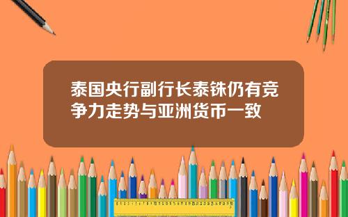 泰国央行副行长泰铢仍有竞争力走势与亚洲货币一致