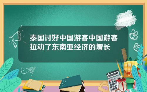 泰国讨好中国游客中国游客拉动了东南亚经济的增长