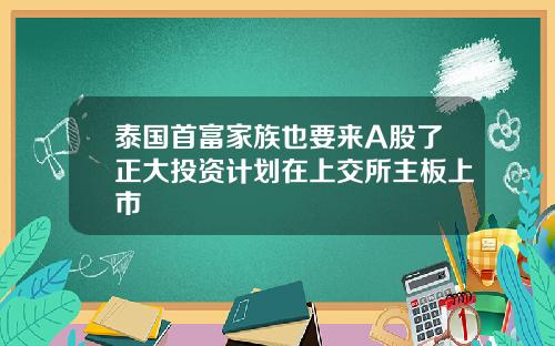泰国首富家族也要来A股了正大投资计划在上交所主板上市