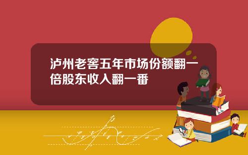 泸州老窖五年市场份额翻一倍股东收入翻一番