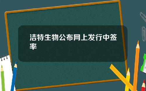 洁特生物公布网上发行中签率