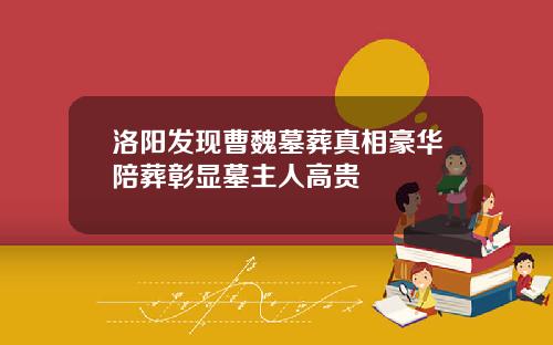 洛阳发现曹魏墓葬真相豪华陪葬彰显墓主人高贵