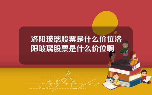 洛阳玻璃股票是什么价位洛阳玻璃股票是什么价位啊