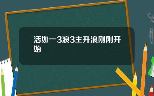 活如一3浪3主升浪刚刚开始