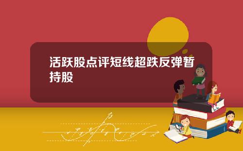 活跃股点评短线超跌反弹暂持股