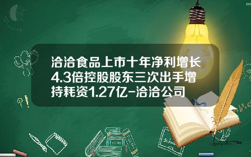 洽洽食品上市十年净利增长4.3倍控股股东三次出手增持耗资1.27亿-洽洽公司给的股份5万股