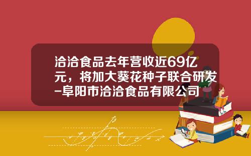 洽洽食品去年营收近69亿元，将加大葵花种子联合研发-阜阳市洽洽食品有限公司