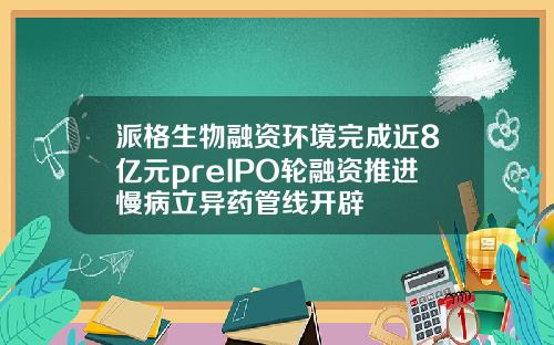 派格生物融资环境完成近8亿元preIPO轮融资推进慢病立异药管线开辟