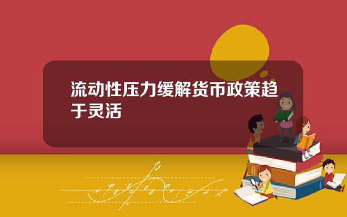 流动性压力缓解货币政策趋于灵活