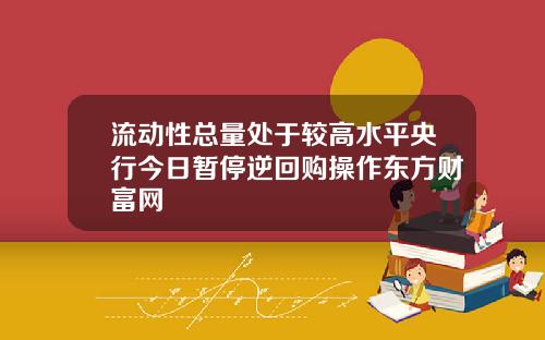 流动性总量处于较高水平央行今日暂停逆回购操作东方财富网
