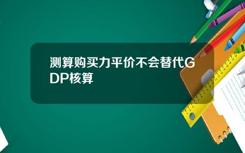 测算购买力平价不会替代GDP核算