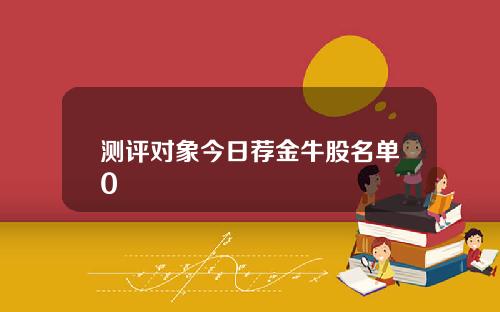 测评对象今日荐金牛股名单0