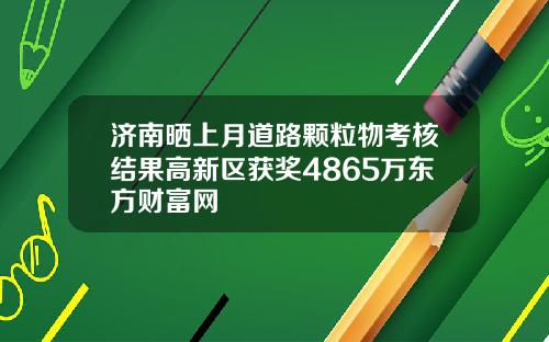 济南晒上月道路颗粒物考核结果高新区获奖4865万东方财富网